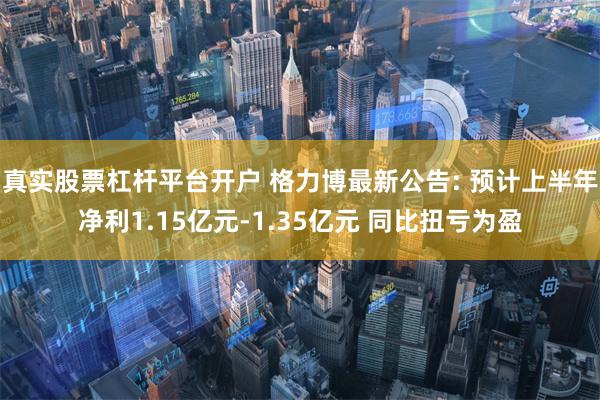 真实股票杠杆平台开户 格力博最新公告: 预计上半年净利1.15亿元-1.35亿元 同比扭亏为盈