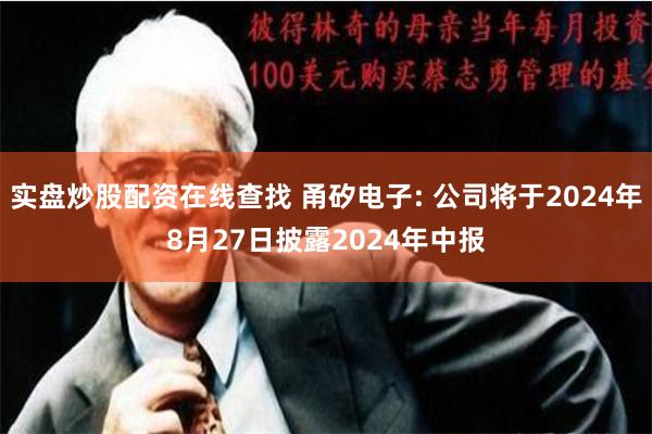 实盘炒股配资在线查找 甬矽电子: 公司将于2024年8月27日披露2024年中报