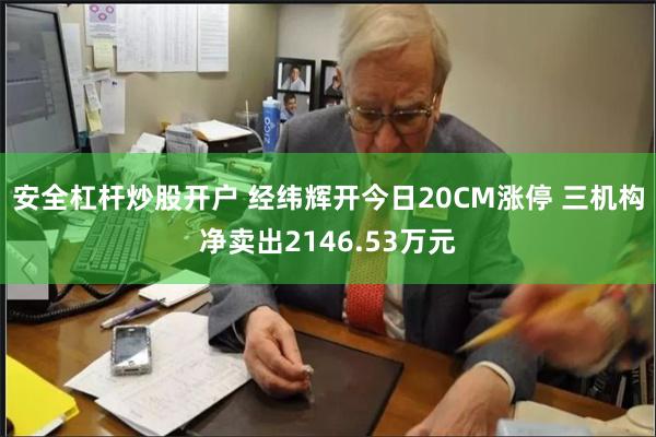 安全杠杆炒股开户 经纬辉开今日20CM涨停 三机构净卖出2146.53万元