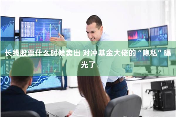 长线股票什么时候卖出 对冲基金大佬的“隐私”曝光了