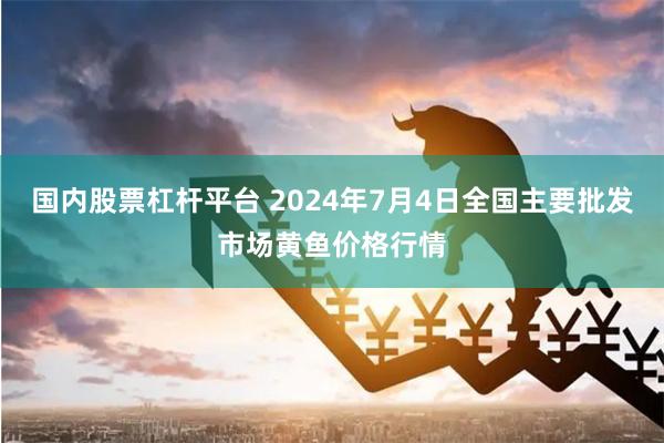 国内股票杠杆平台 2024年7月4日全国主要批发市场黄鱼价格行情