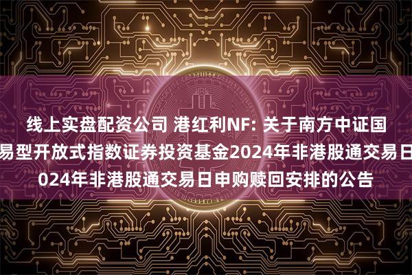 线上实盘配资公司 港红利NF: 关于南方中证国新港股通央企红利交易型开放式指数证券投资基金2024年非港股通交易日申购赎回安排的公告