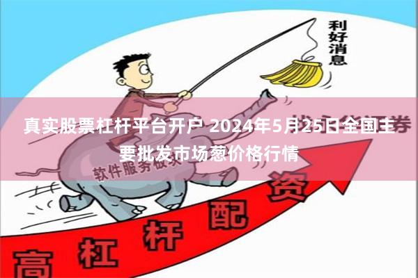 真实股票杠杆平台开户 2024年5月25日全国主要批发市场葱价格行情