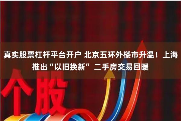 真实股票杠杆平台开户 北京五环外楼市升温！上海推出“以旧换新” 二手房交易回暖