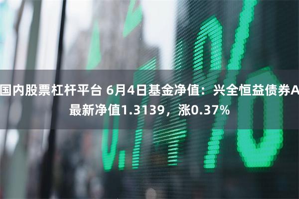 国内股票杠杆平台 6月4日基金净值：兴全恒益债券A最新净值1.3139，涨0.37%