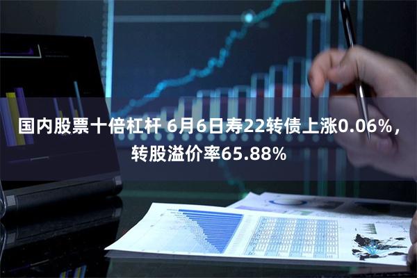 国内股票十倍杠杆 6月6日寿22转债上涨0.06%，转股溢价率65.88%