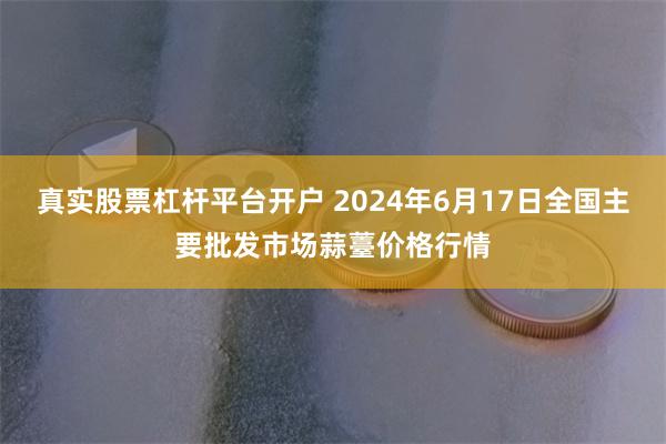 真实股票杠杆平台开户 2024年6月17日全国主要批发市场蒜薹价格行情