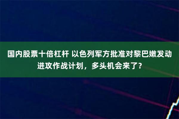 国内股票十倍杠杆 以色列军方批准对黎巴嫩发动进攻作战计划，多头机会来了？