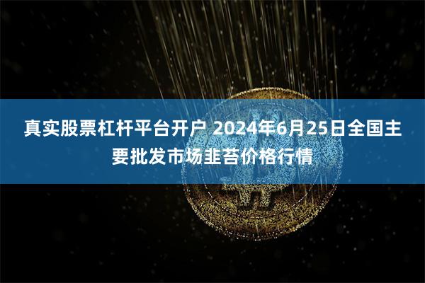 真实股票杠杆平台开户 2024年6月25日全国主要批发市场韭苔价格行情