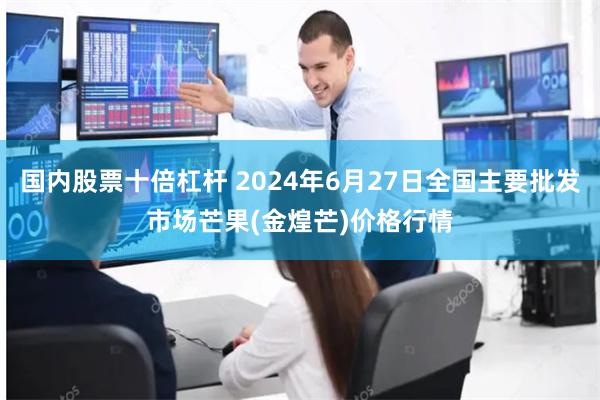 国内股票十倍杠杆 2024年6月27日全国主要批发市场芒果(金煌芒)价格行情