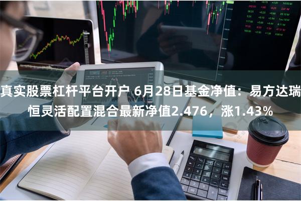 真实股票杠杆平台开户 6月28日基金净值：易方达瑞恒灵活配置混合最新净值2.476，涨1.43%