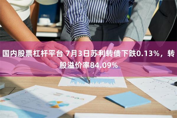 国内股票杠杆平台 7月3日苏利转债下跌0.13%，转股溢价率84.09%