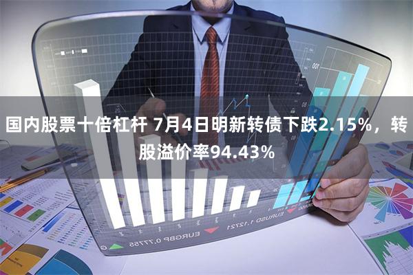 国内股票十倍杠杆 7月4日明新转债下跌2.15%，转股溢价率94.43%