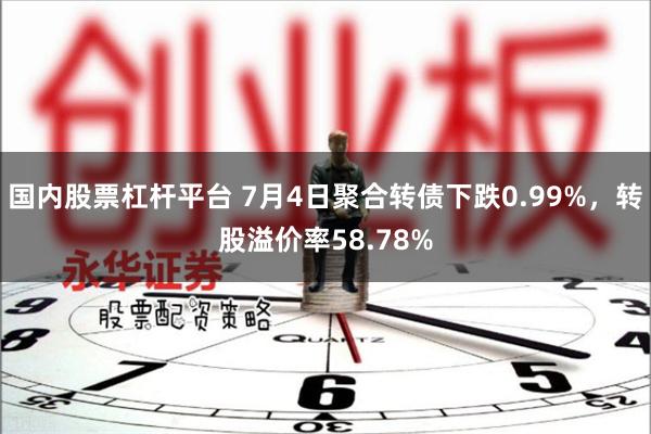 国内股票杠杆平台 7月4日聚合转债下跌0.99%，转股溢价率58.78%