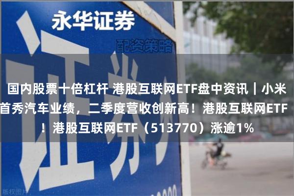 国内股票十倍杠杆 港股互联网ETF盘中资讯｜小米集团绩后涨近7%，首秀汽车业绩，二季度营收创新高！港股互联网ETF（513770）涨逾1%