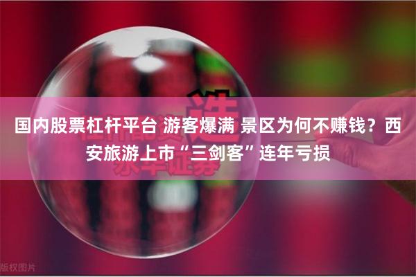 国内股票杠杆平台 游客爆满 景区为何不赚钱？西安旅游上市“三剑客”连年亏损