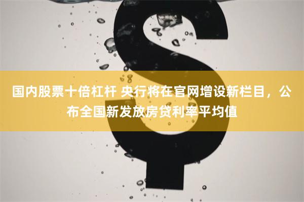 国内股票十倍杠杆 央行将在官网增设新栏目，公布全国新发放房贷利率平均值