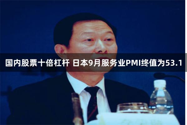 国内股票十倍杠杆 日本9月服务业PMI终值为53.1