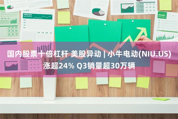 国内股票十倍杠杆 美股异动 | 小牛电动(NIU.US)涨超24% Q3销量超30万辆