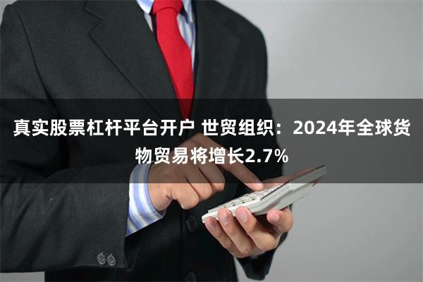 真实股票杠杆平台开户 世贸组织：2024年全球货物贸易将增长2.7%