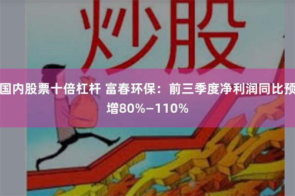 国内股票十倍杠杆 富春环保：前三季度净利润同比预增80%—110%