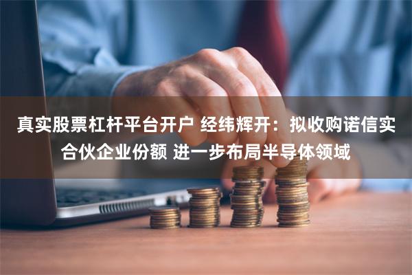 真实股票杠杆平台开户 经纬辉开：拟收购诺信实合伙企业份额 进一步布局半导体领域