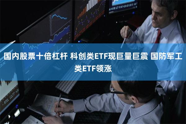 国内股票十倍杠杆 科创类ETF现巨量巨震 国防军工类ETF领涨