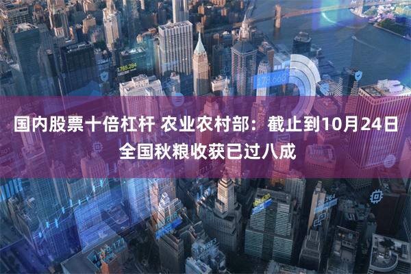 国内股票十倍杠杆 农业农村部：截止到10月24日 全国秋粮收获已过八成