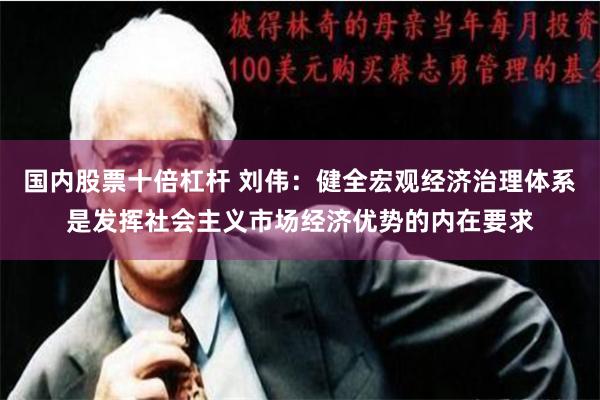 国内股票十倍杠杆 刘伟：健全宏观经济治理体系是发挥社会主义市场经济优势的内在要求