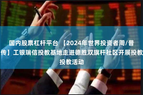 国内股票杠杆平台 【2024年世界投资者周/普法宣传】工银瑞信投教基地走进德胜双旗杆社区开展投教活动