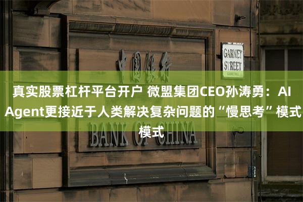 真实股票杠杆平台开户 微盟集团CEO孙涛勇：AI Agent更接近于人类解决复杂问题的“慢思考”模式