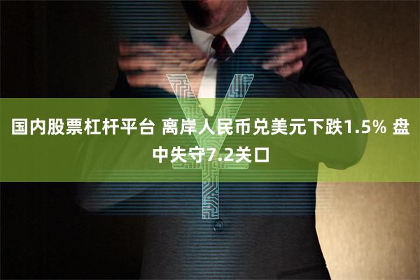 国内股票杠杆平台 离岸人民币兑美元下跌1.5% 盘中失守7.2关口