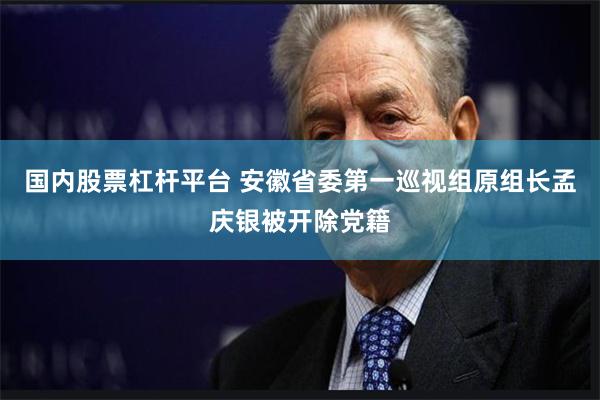 国内股票杠杆平台 安徽省委第一巡视组原组长孟庆银被开除党籍