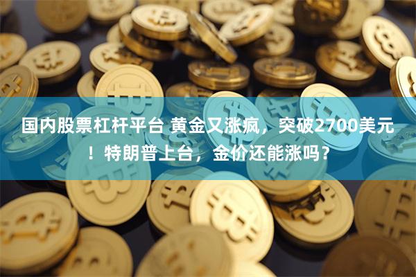 国内股票杠杆平台 黄金又涨疯，突破2700美元！特朗普上台，金价还能涨吗？