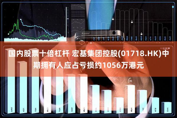 国内股票十倍杠杆 宏基集团控股(01718.HK)中期拥有人应占亏损约1056万港元