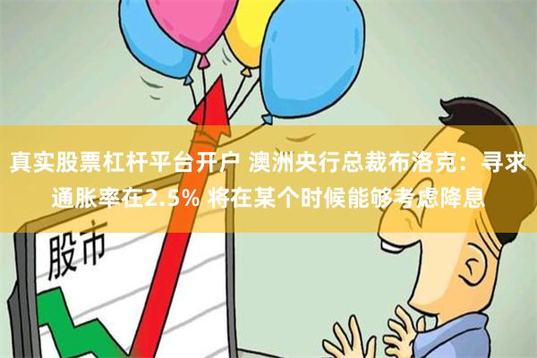 真实股票杠杆平台开户 澳洲央行总裁布洛克：寻求通胀率在2.5% 将在某个时候能够考虑降息