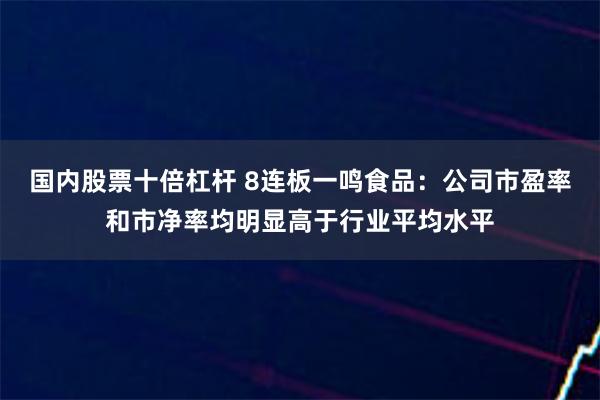 国内股票十倍杠杆 8连板一鸣食品：公司市盈率和市净率均明显高于行业平均水平