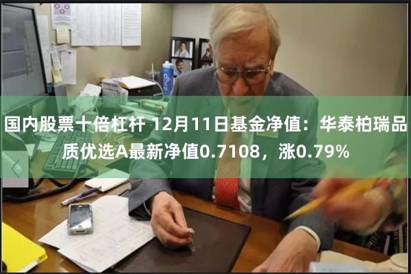 国内股票十倍杠杆 12月11日基金净值：华泰柏瑞品质优选A最新净值0.7108，涨0.79%