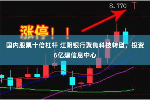 国内股票十倍杠杆 江阴银行聚焦科技转型，投资6亿建信息中心