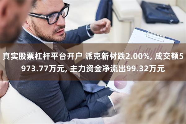 真实股票杠杆平台开户 派克新材跌2.00%, 成交额5973.77万元, 主力资金净流出99.32万元