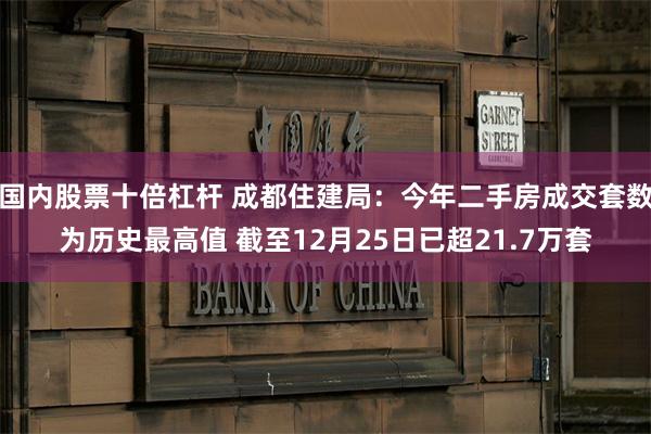 国内股票十倍杠杆 成都住建局：今年二手房成交套数为历史最高值 截至12月25日已超21.7万套