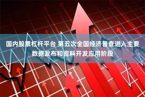 国内股票杠杆平台 第五次全国经济普查进入主要数据发布和资料开发应用阶段