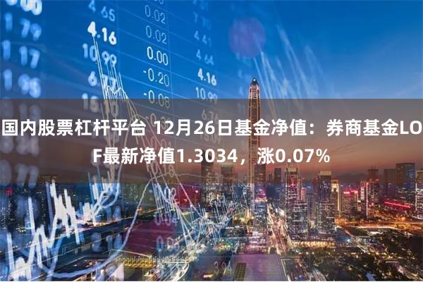 国内股票杠杆平台 12月26日基金净值：券商基金LOF最新净值1.3034，涨0.07%