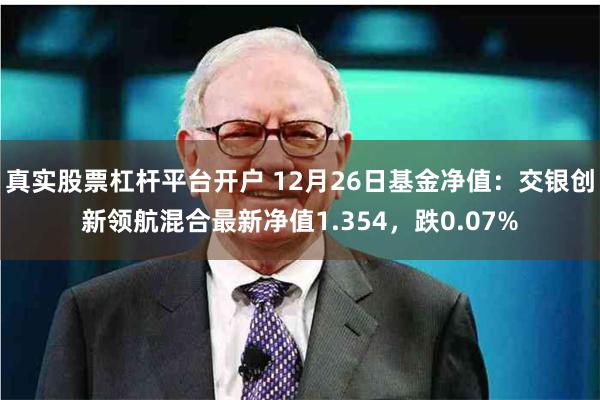 真实股票杠杆平台开户 12月26日基金净值：交银创新领航混合最新净值1.354，跌0.07%