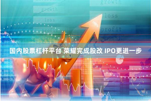 国内股票杠杆平台 荣耀完成股改 IPO更进一步