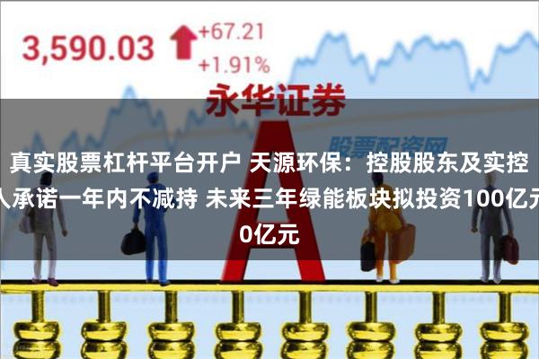 真实股票杠杆平台开户 天源环保：控股股东及实控人承诺一年内不减持 未来三年绿能板块拟投资100亿元