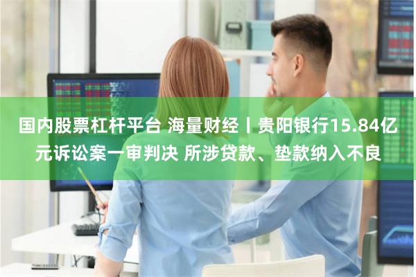国内股票杠杆平台 海量财经丨贵阳银行15.84亿元诉讼案一审判决 所涉贷款、垫款纳入不良