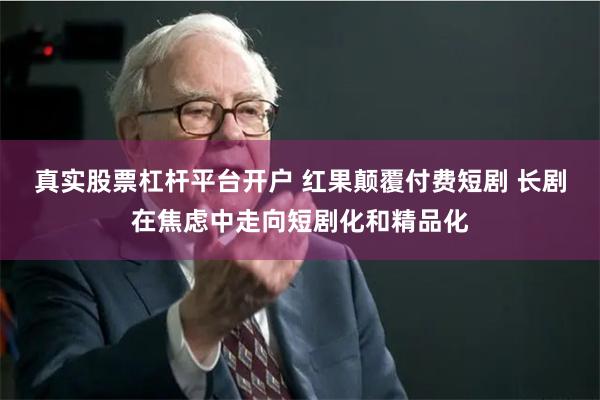 真实股票杠杆平台开户 红果颠覆付费短剧 长剧在焦虑中走向短剧化和精品化