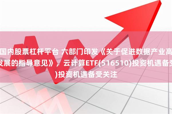 国内股票杠杆平台 六部门印发《关于促进数据产业高质量发展的指导意见》，云计算ETF(516510)投资机遇备受关注