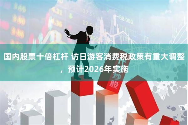 国内股票十倍杠杆 访日游客消费税政策有重大调整，预计2026年实施
